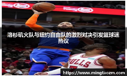 洛杉矶火队与纽约自由队的激烈对决引发篮球迷热议
