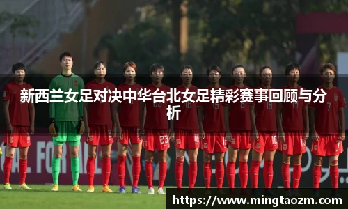 新西兰女足对决中华台北女足精彩赛事回顾与分析