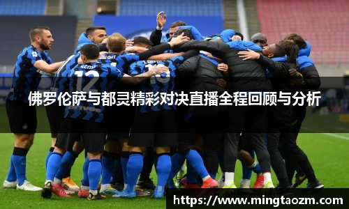 佛罗伦萨与都灵精彩对决直播全程回顾与分析