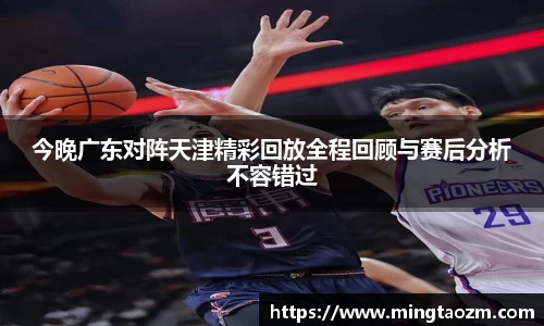 今晚广东对阵天津精彩回放全程回顾与赛后分析不容错过